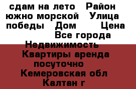 сдам на лето › Район ­ южно-морской › Улица ­ победы › Дом ­ 1 › Цена ­ 3 000 - Все города Недвижимость » Квартиры аренда посуточно   . Кемеровская обл.,Калтан г.